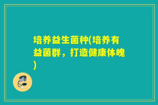 培养益生菌种(培养有益菌群，打造健康体魄)