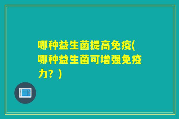 哪种益生菌提高免疫(哪种益生菌可增强免疫力？)