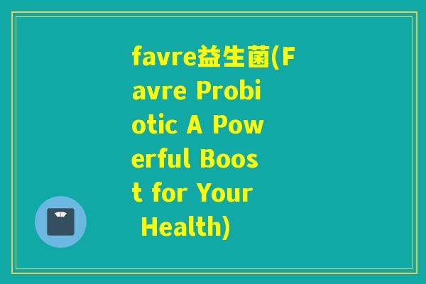favre益生菌(Favre Probiotic A Powerful Boost for Your Health)