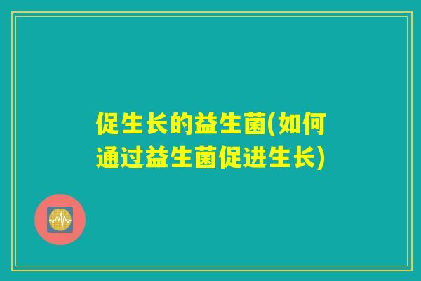 促生长的益生菌(如何通过益生菌促进生长)