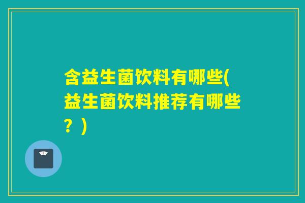 含益生菌饮料有哪些(益生菌饮料推荐有哪些？)