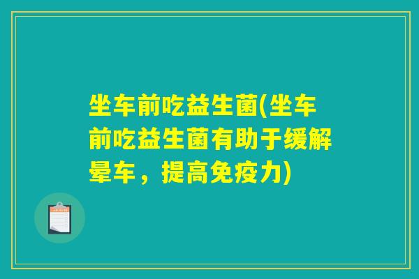 坐车前吃益生菌(坐车前吃益生菌有助于缓解晕车，提高免疫力)