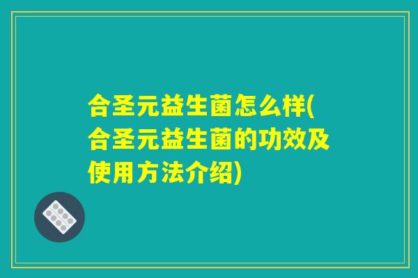 合圣元益生菌怎么样(合圣元益生菌的功效及使用方法介绍)