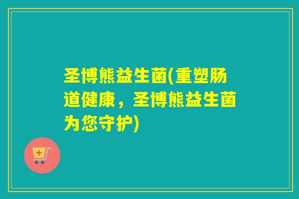 圣博熊益生菌(重塑肠道健康，圣博熊益生菌为您守护)