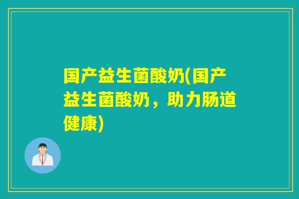 国产益生菌酸奶(国产益生菌酸奶，助力肠道健康)