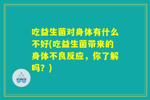吃益生菌对身体有什么不好(吃益生菌带来的身体不良反应，你了解吗？)