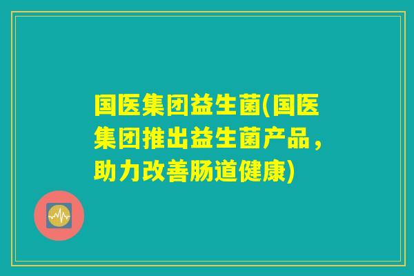 国医集团益生菌(国医集团推出益生菌产品，助力改善肠道健康)