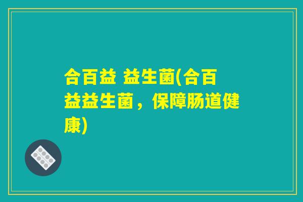 合百益 益生菌(合百益益生菌，保障肠道健康)