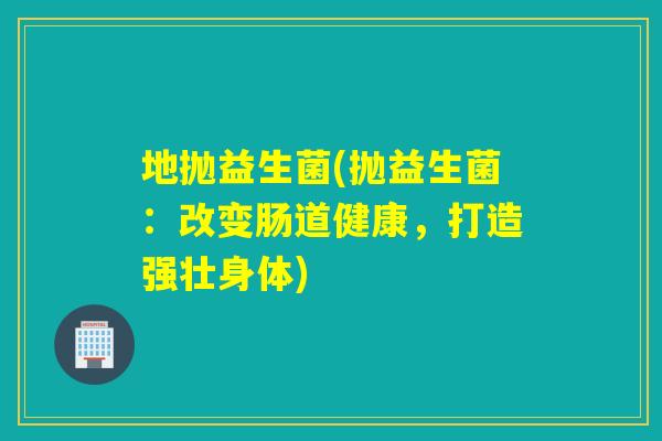 地抛益生菌(抛益生菌：改变肠道健康，打造强壮身体)