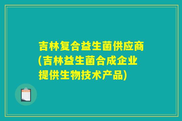 吉林复合益生菌供应商(吉林益生菌合成企业提供生物技术产品)