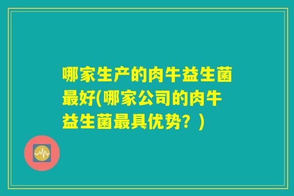 哪家生产的肉牛益生菌好(哪家公司的肉牛益生菌具优势?) 哪家生产的肉牛益生菌好(哪家公司的肉牛益生菌具优势?)