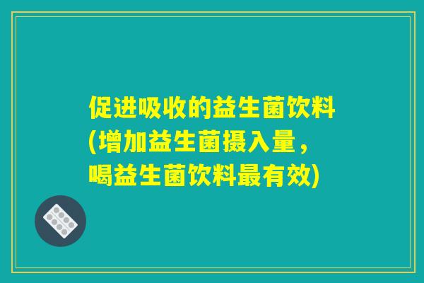 促进吸收的益生菌饮料(增加益生菌摄入量，喝益生菌饮料最有效)