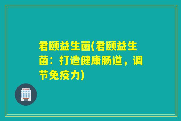 君颐益生菌(君颐益生菌：打造健康肠道，调节免疫力)
