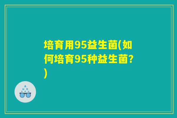培育用95益生菌(如何培育95种益生菌？)