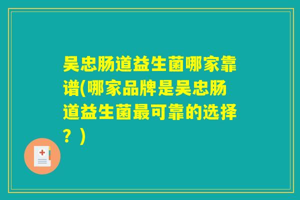 吴忠肠道益生菌哪家靠谱(哪家品牌是吴忠肠道益生菌最可靠的选择？)