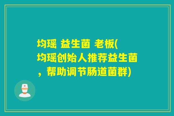 均瑶 益生菌 老板(均瑶创始人推荐益生菌，帮助调节肠道菌群)