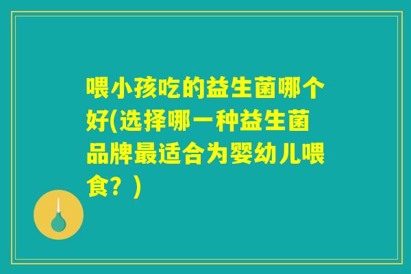 喂小孩吃的益生菌哪个好(选择哪一种益生菌品牌最适合为婴幼儿喂食？)