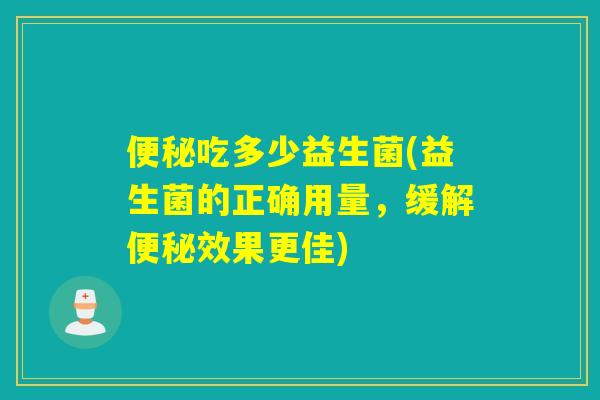 便秘吃多少益生菌(益生菌的正确用量，缓解便秘效果更佳)