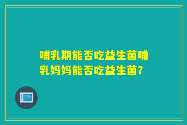 哺乳期能否吃益生菌哺乳妈妈能否吃益生菌? 哺乳期能否吃益生菌哺乳妈妈能否吃益生菌?
