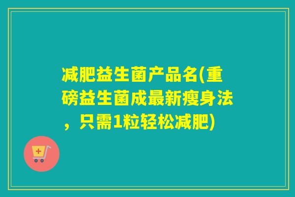 减肥益生菌产品名(重磅益生菌成最新瘦身法，只需1粒轻松减肥)