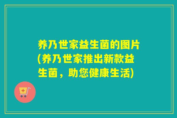 养乃世家益生菌的图片(养乃世家推出新款益生菌,助您健康生活) 养乃世家益生菌的图片(养乃世家推出新款益生菌,助您健康生活)