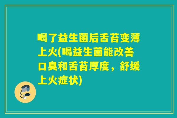 喝了益生菌后舌苔变薄上火(喝益生菌能改善口臭和舌苔厚度，舒缓上火症状)