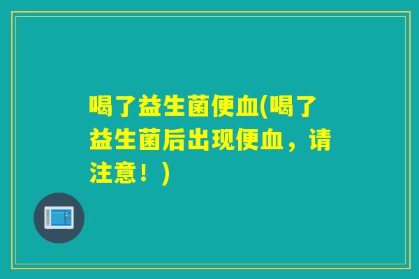 喝了益生菌便血(喝了益生菌后出现便血，请注意！)