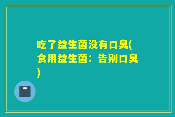 吃了益生菌没有(食用益生菌:告别) 吃了益生菌没有(食用益生菌:告别)
