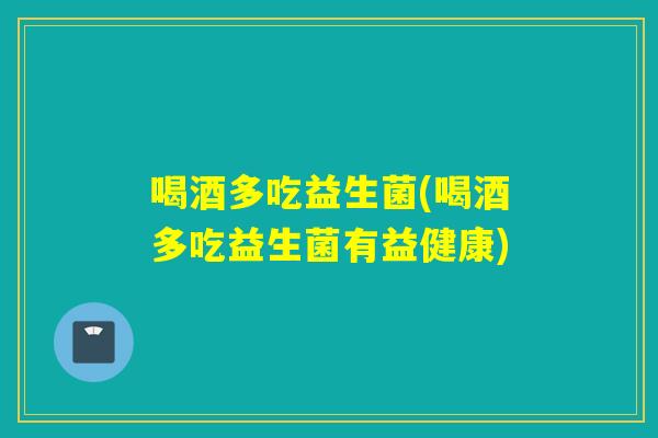 喝酒多吃益生菌(喝酒多吃益生菌有益健康)