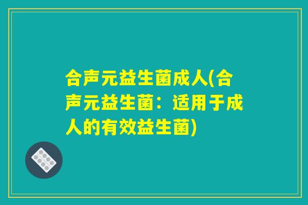 合声元益生菌成人(合声元益生菌:适用于成人的有效益生菌) 合声元益生菌成人(合声元益生菌:适用于成人的有效益生菌)