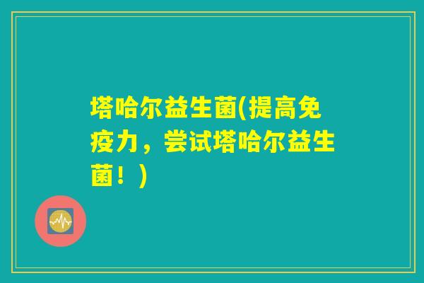 塔哈尔益生菌(提高免疫力，尝试塔哈尔益生菌！)
