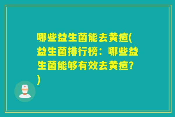 哪些益生菌能去黄疸(益生菌排行榜:哪些益生菌能够有效去黄疸?) 哪些益生菌能去黄疸(益生菌排行榜:哪些益生菌能够有效去黄疸?)