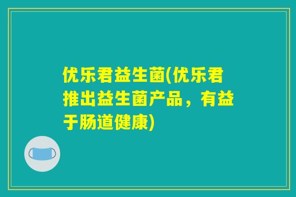 优乐君益生菌(优乐君推出益生菌产品，有益于肠道健康)