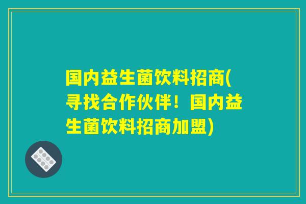 国内益生菌饮料招商(寻找合作伙伴！国内益生菌饮料招商加盟)