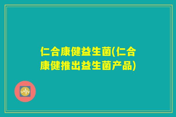 仁合康健益生菌(仁合康健推出益生菌产品)