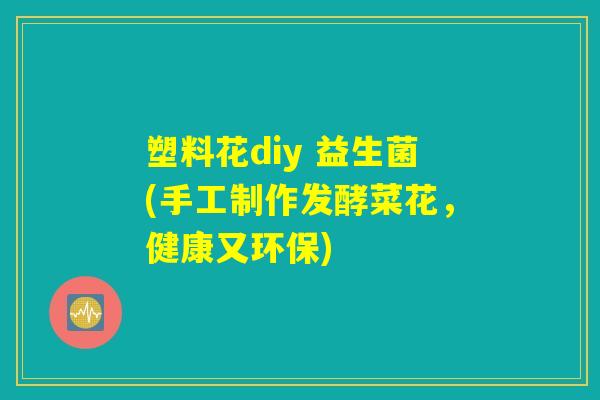 塑料花diy 益生菌(手工制作发酵菜花，健康又环保)