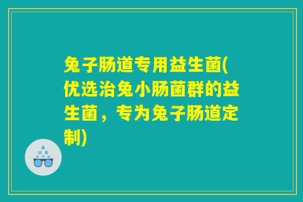 兔子肠道专用益生菌(优选治兔小肠菌群的益生菌，专为兔子肠道定制)
