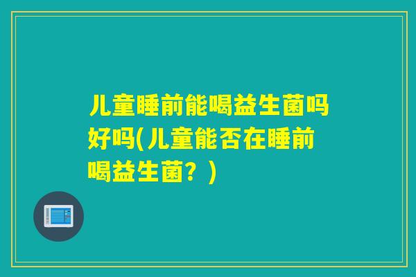 儿童睡前能喝益生菌吗好吗(儿童能否在睡前喝益生菌?) 儿童睡前能喝益生菌吗好吗(儿童能否在睡前喝益生菌?)