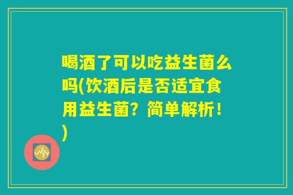 喝酒了可以吃益生菌么吗(饮酒后是否适宜食用益生菌?简单解析!) 喝酒了可以吃益生菌么吗(饮酒后是否适宜食用益生菌?简单解析!)