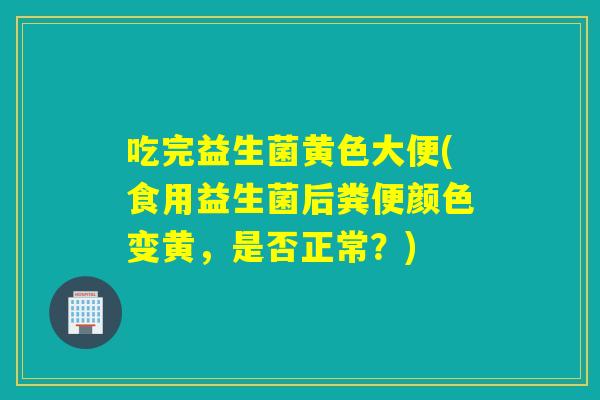 吃完益生菌黄色大便(食用益生菌后粪便颜色变黄,是否正常?) 吃完益生菌黄色大便(食用益生菌后粪便颜色变黄,是否正常?)