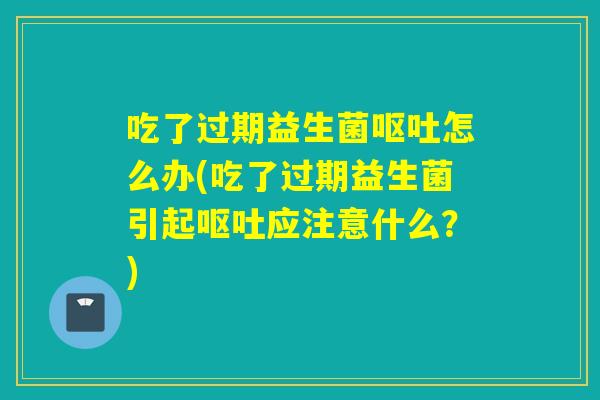 吃了过期益生菌呕吐怎么办(吃了过期益生菌引起呕吐应注意什么？)