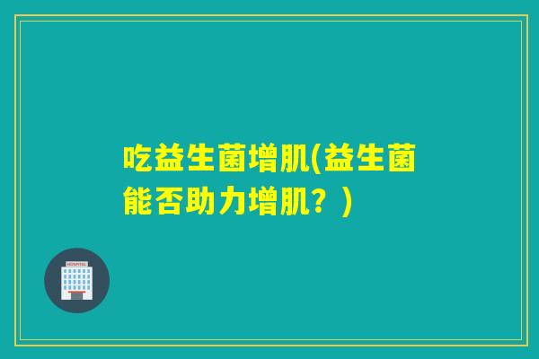 吃益生菌增肌(益生菌能否助力增肌？)