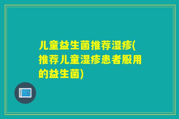 儿童益生菌推荐湿疹(推荐儿童湿疹患者服用的益生菌)