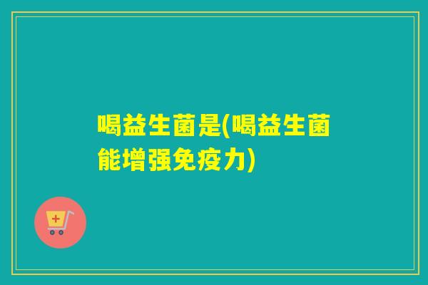 喝益生菌是(喝益生菌能增强免疫力)