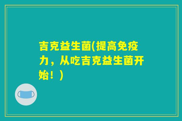 吉克益生菌(提高免疫力，从吃吉克益生菌开始！)