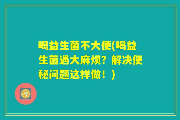 喝益生菌不大便(喝益生菌遇大麻烦？解决便秘问题这样做！)