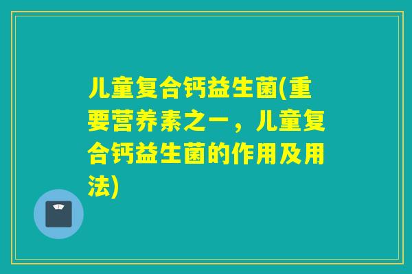 儿童复合钙益生菌(重要营养素之一，儿童复合钙益生菌的作用及用法)