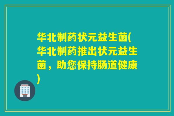 华北制药状元益生菌(华北制药推出状元益生菌，助您保持肠道健康)