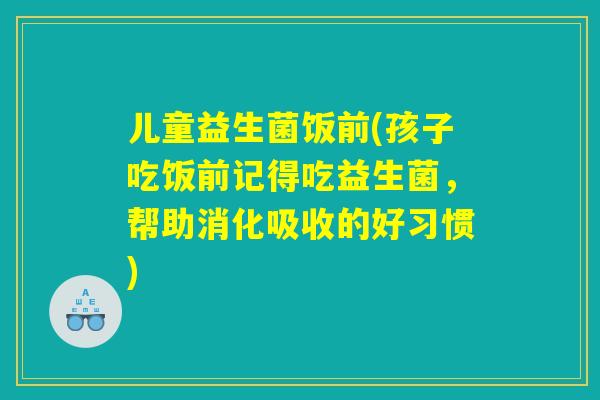 儿童益生菌饭前(孩子吃饭前记得吃益生菌，帮助消化吸收的好习惯)