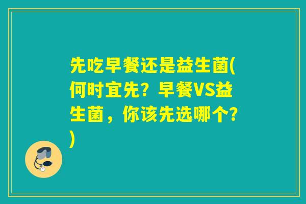 先吃早餐还是益生菌(何时宜先?早餐VS益生菌,你该先选哪个?) 先吃早餐还是益生菌(何时宜先?早餐VS益生菌,你该先选哪个?)